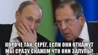  Короче так, Серёг, если они откажут мы сразу скажем что они залупы!