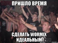 Пришло время Сделать WoRmIx идеальным