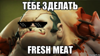 ТЕБЕ ЗДЕЛАТЬ FRESH MEAT