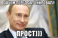 Зачем перед затонировал? прост)))
