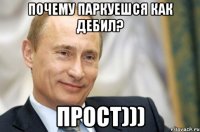 ПОЧЕМУ ПАРКУЕШСЯ КАК ДЕБИЛ? ПРОСТ)))