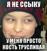 Я не ссыку у меня просто кость трусливая