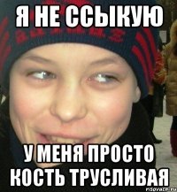 Я не ссыкую у меня просто кость трусливая