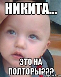 НИКИТА... ЭТО НА ПОЛТОРЫ???