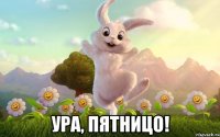  ура, пятницо!