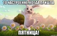 то настроение, когда пришла пятница!