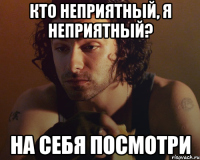 кто неприятный, я неприятный? на себя посмотри