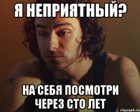 я неприятный? на себя посмотри через сто лет