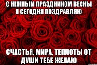 С нежным праздником весны Я сегодня поздравляю Счастья, мира, теплоты От души тебе желаю