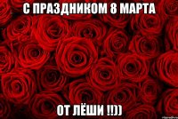 с праздником 8 марта от Лёши !!))