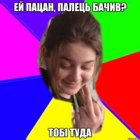 ей пацан, палець бачив? тобі туда