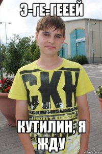 Э-ге-гееей Кутилин, я жду