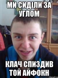 ми сиділи за углом клач спиздив той айфокн