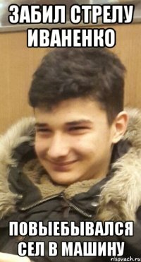 Забил стрелу иваненко Повыебывался сел в машину