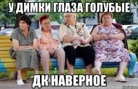 У Димки глаза голубые Дк наверное
