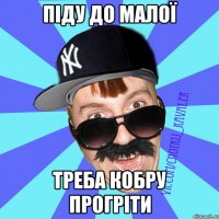 піду до малої треба кобру прогріти