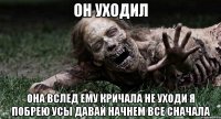 Он уходил Она вслед ему кричала не уходи я побрею усы давай начнем все сначала