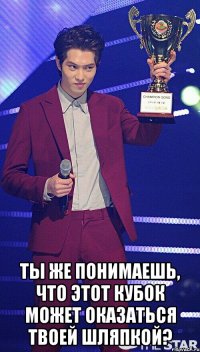  Ты же понимаешь, что этот кубок может оказаться твоей шляпкой?