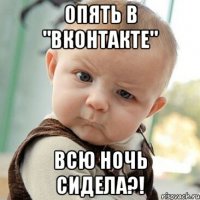 Опять в "вконтакте" всю ночь сидела?!