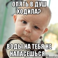 Опять в душ ходила? Воды на тебя не напасешься...