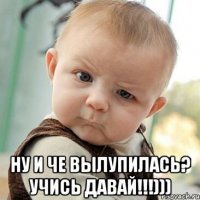  ну и че вылупилась? учись давай!!!)))
