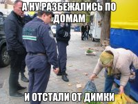 а ну разбежались по домам и отстали от димки