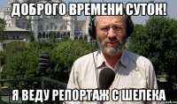 Доброго времени суток! Я веду репортаж с Шелека