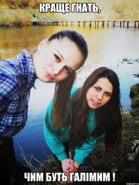 краще гнать, чим буть галімим !