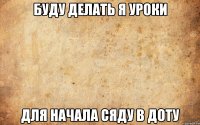 БУДУ ДЕЛАТЬ Я УРОКИ ДЛЯ НАЧАЛА СЯДУ В ДОТУ