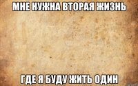 МНЕ НУЖНА ВТОРАЯ ЖИЗНЬ ГДЕ Я БУДУ ЖИТЬ ОДИН
