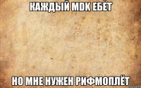 КАЖДЫЙ MDK ЕБЁТ НО МНЕ НУЖЕН РИФМОПЛЁТ