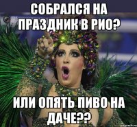 Собрался на праздник в Рио? Или опять пиво на даче??