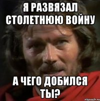 Я развязал столетнюю войну А чего добился ты?