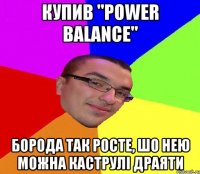 купив "Power balance" борода так росте, шо нею можна каструлі драяти