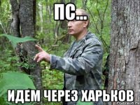пс... идем через Харьков
