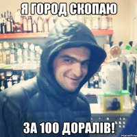 Я город скопаю за 100 доралів!