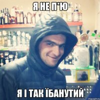 Я не п*ю я і так їбанутий