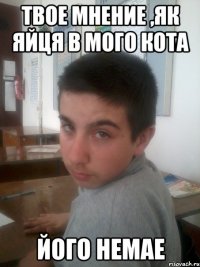 Твое мнение ,як яйця в мого кота Його немае