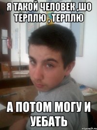 Я такой человек ,Шо терплю , терплю А потом могу и уебать