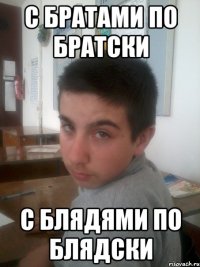 С братами по братски С блядями по блядски