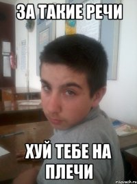 За такие речи Хуй тебе на плечи