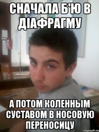 Сначала б'ю в дiафрагму А потом коленным суставом в носовую переносицу