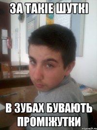 За такiе шуткi В зубах бувають промiжутки