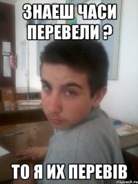 Знаеш часи перевели ? То я их перевiв