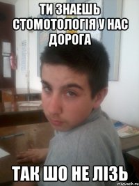 Ти знаешь стомотологiя у нас дорога Так Шо не лiзь