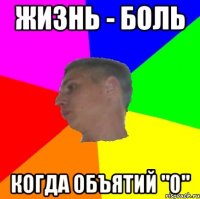 жизнь - боль когда объятий "0"