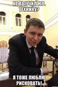 не выучил юр. технику? я тоже люблю рисковать!
