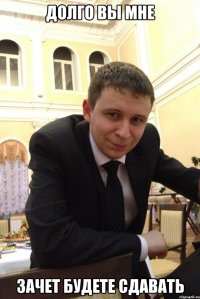 Долго вы мне зачет будете сдавать