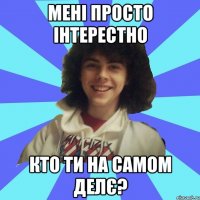 Мені просто інтерестно кто ти на самом делє?