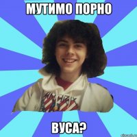 Мутимо порно вуса?